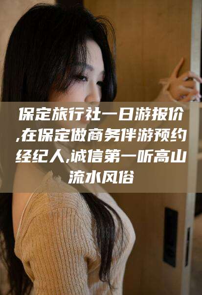 渑池保定旅行社一日游报价,在保定做商务伴游预约经纪人,诚信第一听高山流水风俗