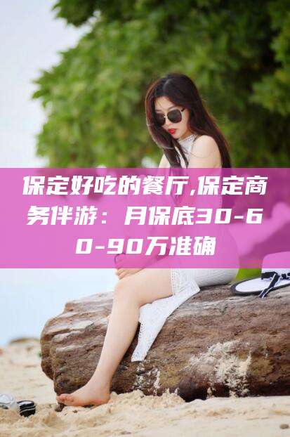 渑池保定好吃的餐厅,保定商务伴游：月保底30-60-90万准确