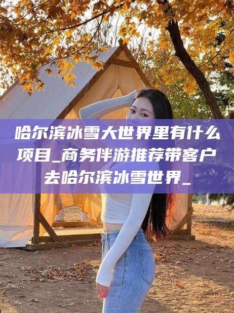 渑池哈尔滨冰雪大世界里有什么项目_商务伴游推荐带客户去哈尔滨冰雪世界_
