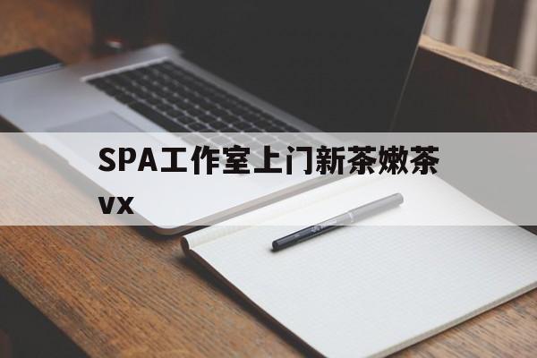 渑池广州哪里可以找约茶新茶的品茶地最新资讯（谁能告诉我哪里有渑池SPA工作室上门新茶嫩茶vx？）